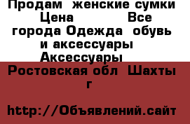 Продам  женские сумки › Цена ­ 1 000 - Все города Одежда, обувь и аксессуары » Аксессуары   . Ростовская обл.,Шахты г.